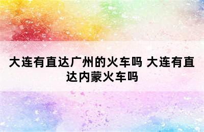 大连有直达广州的火车吗 大连有直达内蒙火车吗